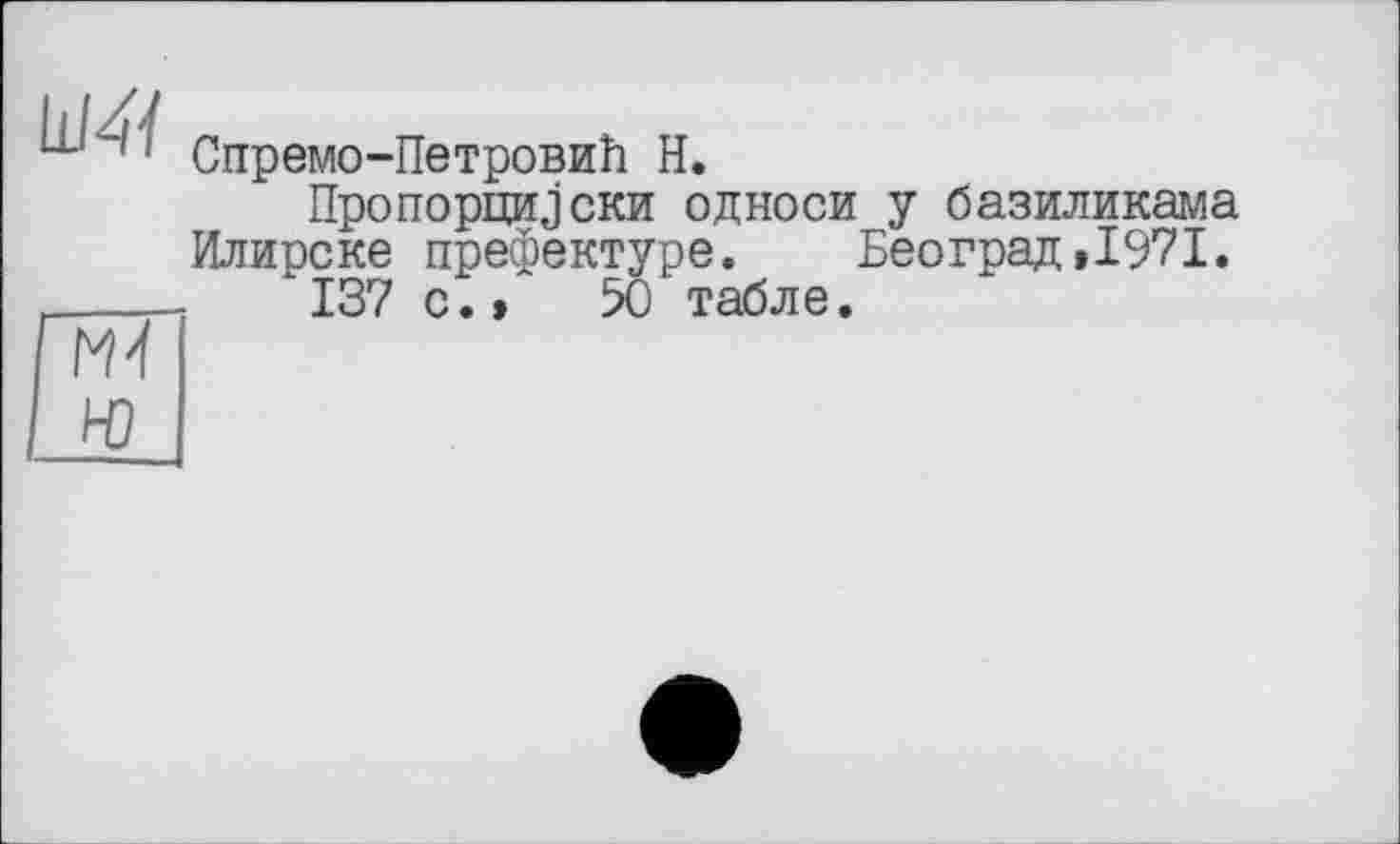 ﻿Ш4Ї
M-f нз
Спремо-Петровиїї H.
Пропорцииски односи у базиликама Илирске префектуре. Београд»1971.
137 с. »	50 табле.